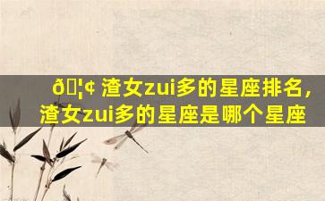 🦢 渣女zui
多的星座排名,渣女zui
多的星座是哪个星座